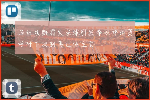 马杜埃凯罚失点球引发争议评论员呼吁下次别再让他主罚