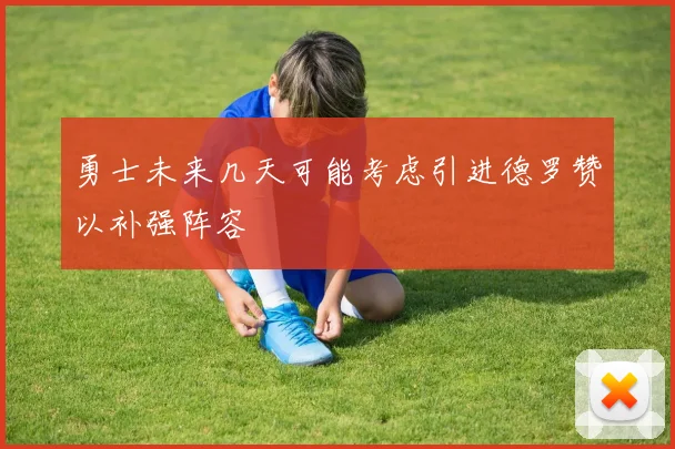 勇士未来几天可能考虑引进德罗赞以补强阵容