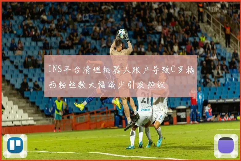 INS平台清理机器人账户导致C罗梅西粉丝数大幅减少引发热议