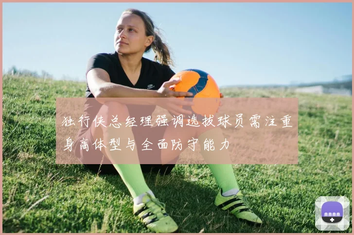 独行侠总经理强调选拔球员需注重身高体型与全面防守能力