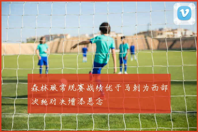 森林狼常规赛战绩优于马刺为西部次轮对决增添悬念