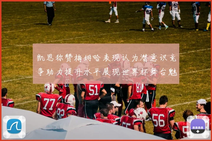 凯恩称赞梅姆哈表现认为潜意识竞争助力提升水平展现世界杯舞台魅力