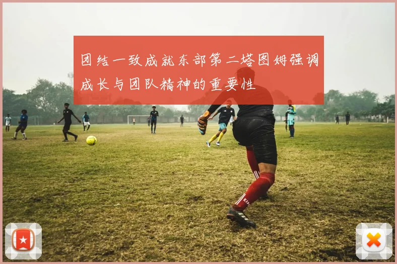 团结一致成就东部第二塔图姆强调成长与团队精神的重要性