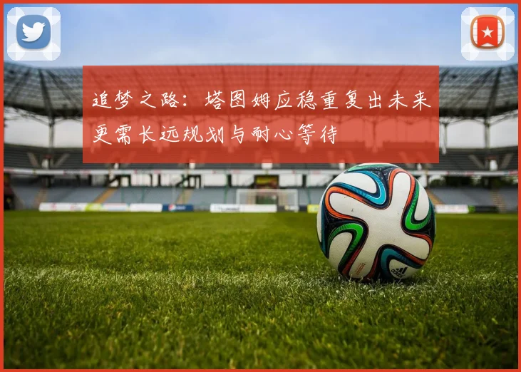 追梦之路：塔图姆应稳重复出未来更需长远规划与耐心等待