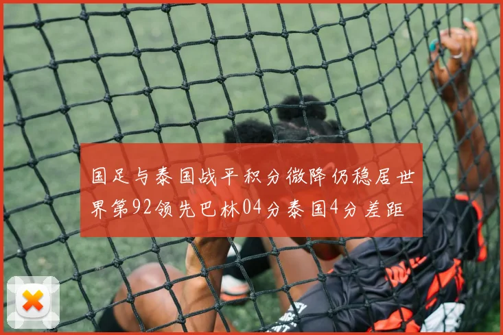国足与泰国战平积分微降仍稳居世界第92领先巴林04分泰国4分差距