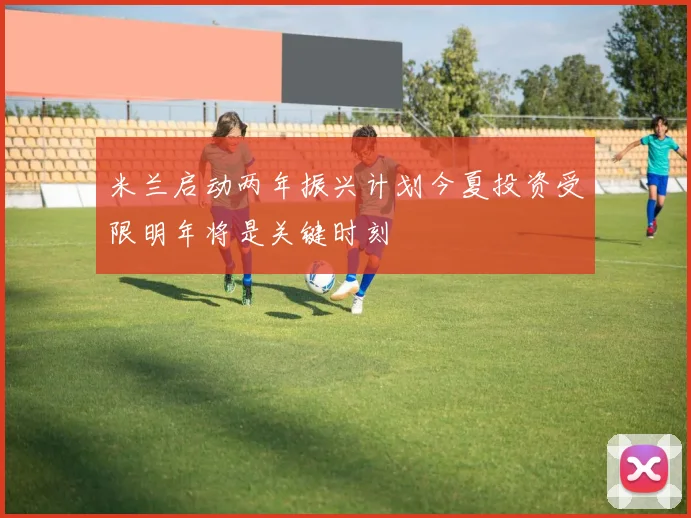米兰启动两年振兴计划今夏投资受限明年将是关键时刻