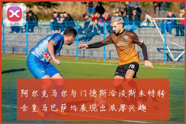 阿尔克马尔与门德斯洽谈斯米特转会皇马巴萨均表现出浓厚兴趣