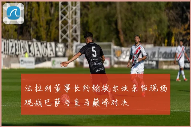 法拉利董事长约翰埃尔坎亲临现场观战巴萨与皇马巅峰对决