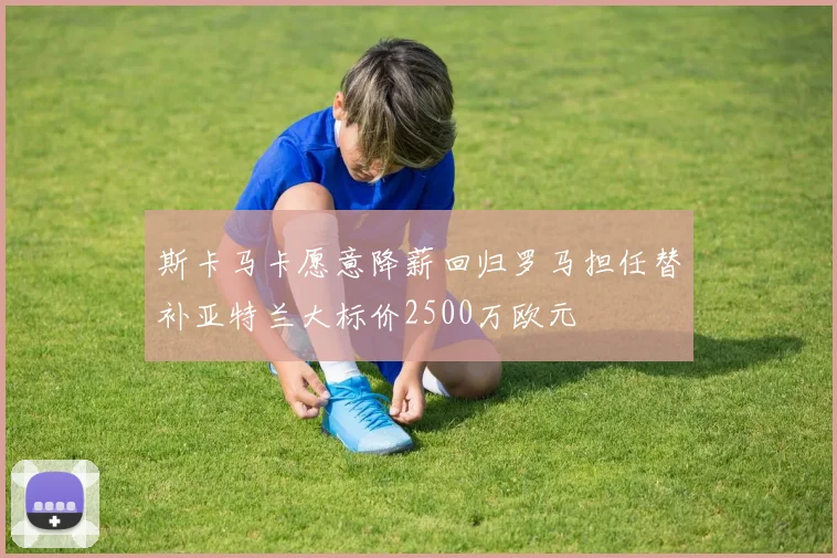 斯卡马卡愿意降薪回归罗马担任替补亚特兰大标价2500万欧元