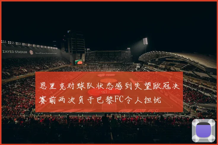 恩里克对球队状态感到失望欧冠决赛前两次负于巴黎FC令人担忧