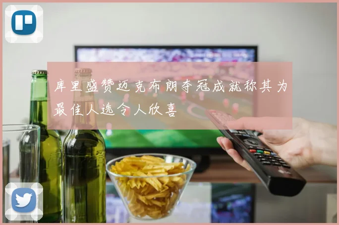 库里盛赞迈克布朗夺冠成就称其为最佳人选令人欣喜