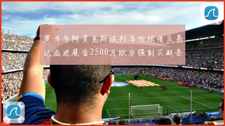 罗马与阿贾克斯谈判马伦租借交易达成进展含2500万欧非强制买断条款