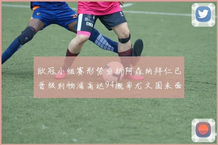 欧冠小组赛形势分析阿森纳拜仁已晋级利物浦高达94概率尤文国米面临挑战