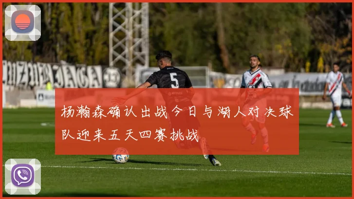 杨瀚森确认出战今日与湖人对决球队迎来五天四赛挑战