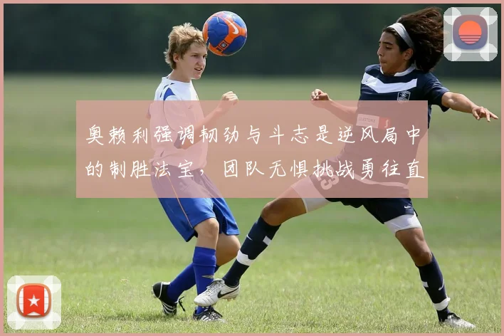 奥赖利强调韧劲与斗志是逆风局中的制胜法宝，团队无惧挑战勇往直前