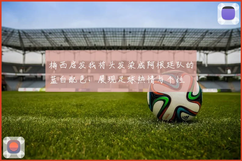 梅西启发我将头发染成阿根廷队的蓝白配色，展现足球热情与个性