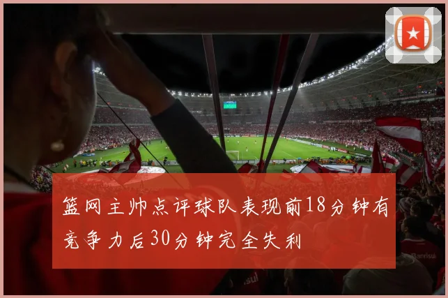 篮网主帅点评球队表现前18分钟有竞争力后30分钟完全失利