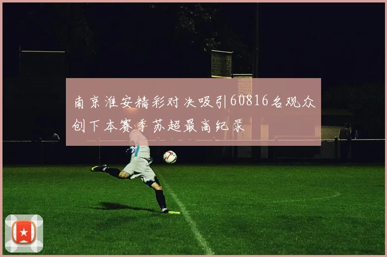 南京淮安精彩对决吸引60816名观众创下本赛季苏超最高纪录