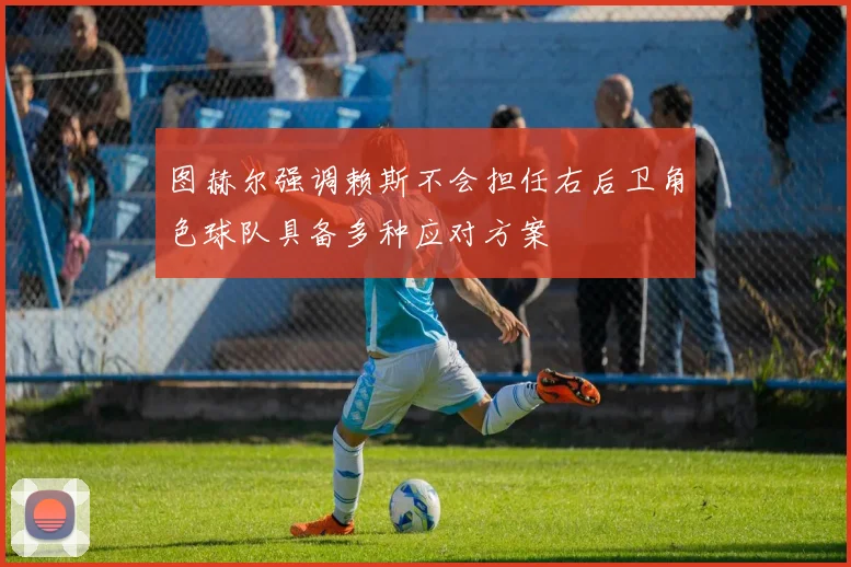 图赫尔强调赖斯不会担任右后卫角色球队具备多种应对方案