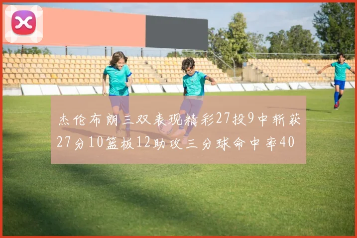 杰伦布朗三双表现精彩27投9中斩获27分10篮板12助攻三分球命中率40