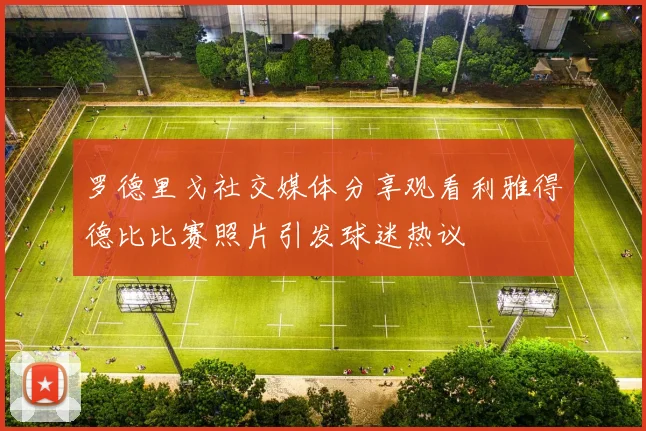 罗德里戈社交媒体分享观看利雅得德比比赛照片引发球迷热议