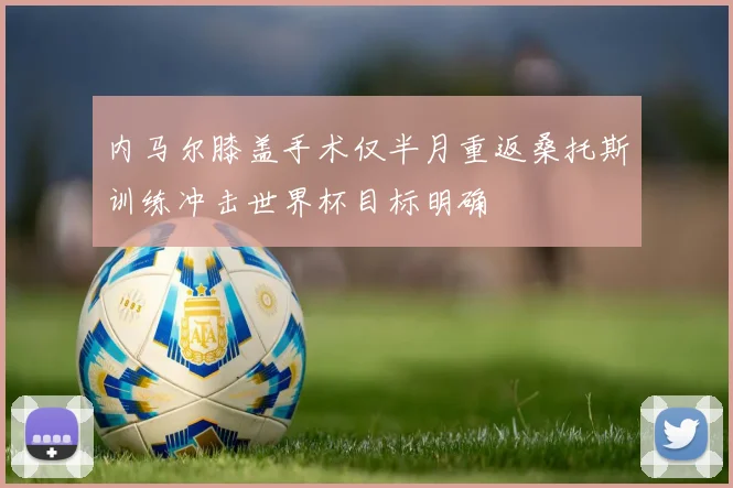 内马尔膝盖手术仅半月重返桑托斯训练冲击世界杯目标明确