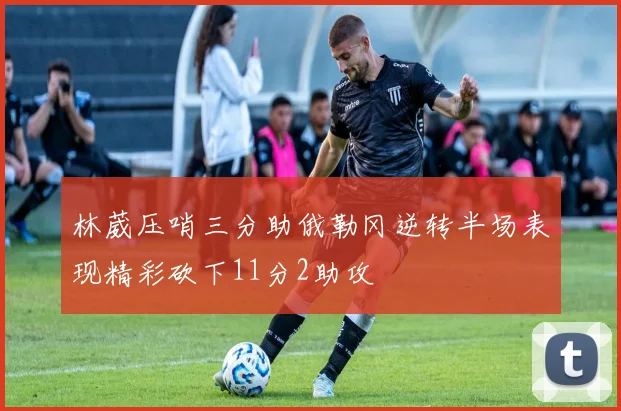 林葳压哨三分助俄勒冈逆转半场表现精彩砍下11分2助攻