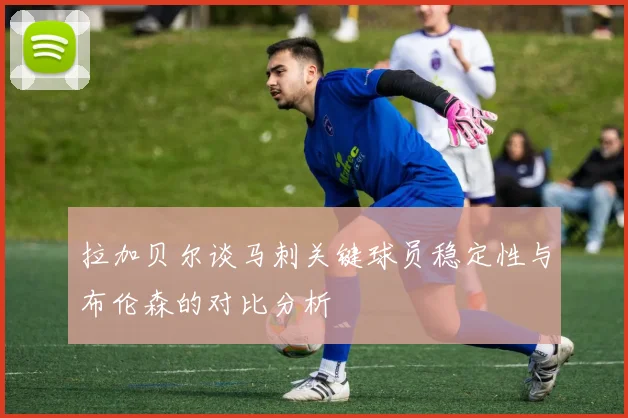拉加贝尔谈马刺关键球员稳定性与布伦森的对比分析