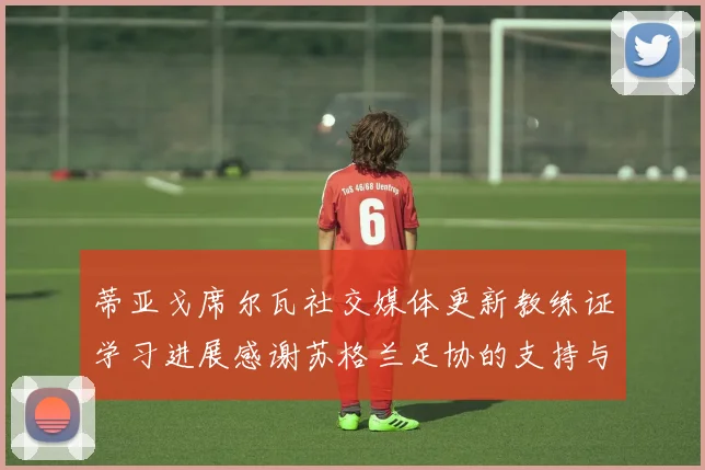 蒂亚戈席尔瓦社交媒体更新教练证学习进展感谢苏格兰足协的支持与帮助