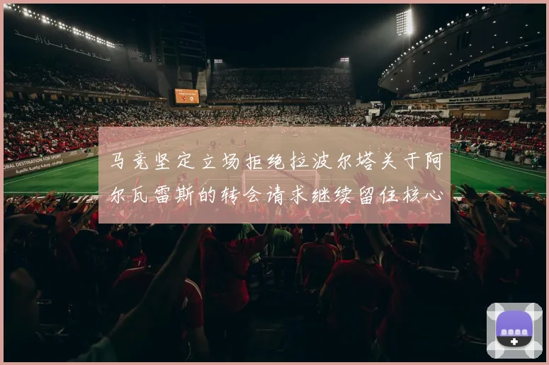 马竞坚定立场拒绝拉波尔塔关于阿尔瓦雷斯的转会请求继续留住核心球员