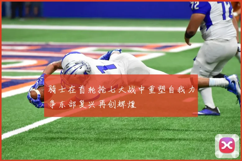 骑士在首轮抢七大战中重塑自我力争东部复兴再创辉煌