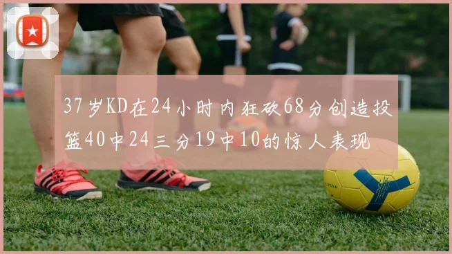 37岁KD在24小时内狂砍68分创造投篮40中24三分19中10的惊人表现
