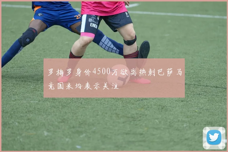 罗梅罗身价4500万欲离热刺巴萨马竞国米均表示关注