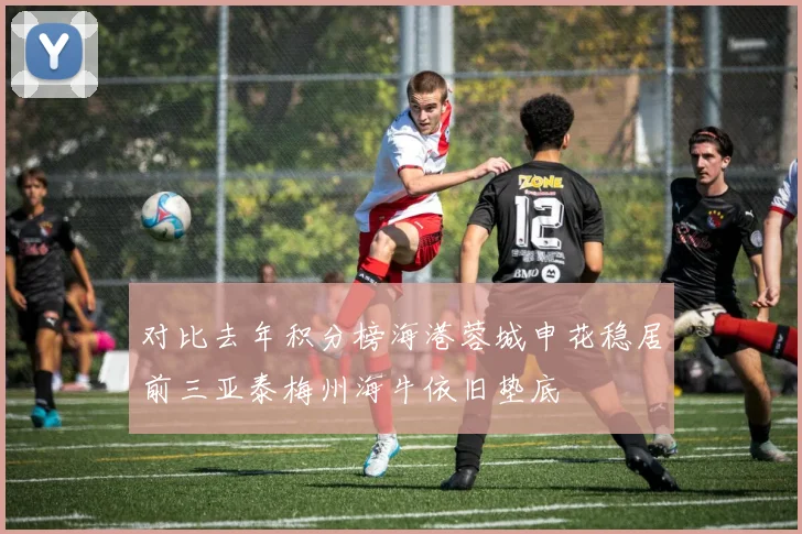 对比去年积分榜海港蓉城申花稳居前三亚泰梅州海牛依旧垫底