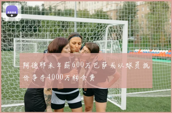 阿德耶米年薪600万巴萨或以球员抵价争夺4000万转会费