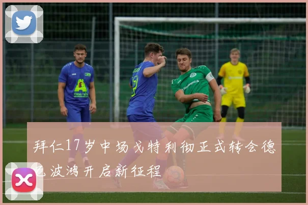 拜仁17岁中场戈特利彻正式转会德乙波鸿开启新征程